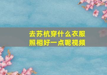 去苏杭穿什么衣服照相好一点呢视频