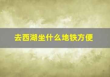 去西湖坐什么地铁方便