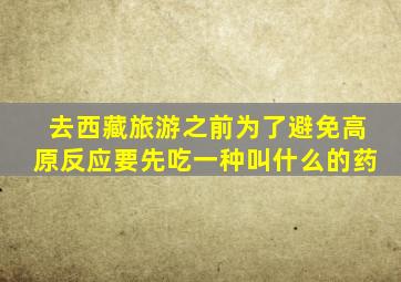 去西藏旅游之前为了避免高原反应要先吃一种叫什么的药