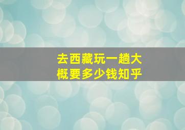 去西藏玩一趟大概要多少钱知乎