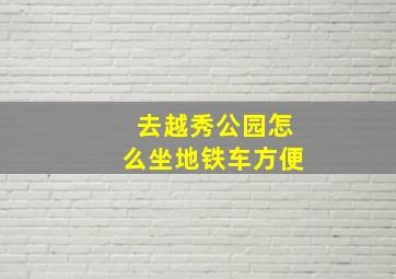 去越秀公园怎么坐地铁车方便