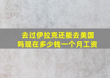 去过伊拉克还能去美国吗现在多少钱一个月工资