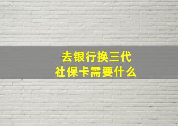 去银行换三代社保卡需要什么