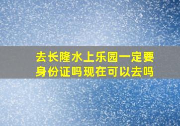 去长隆水上乐园一定要身份证吗现在可以去吗