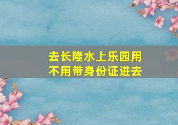 去长隆水上乐园用不用带身份证进去