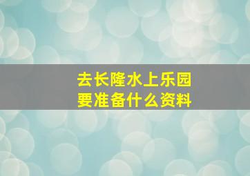 去长隆水上乐园要准备什么资料