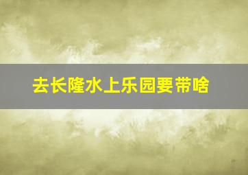 去长隆水上乐园要带啥