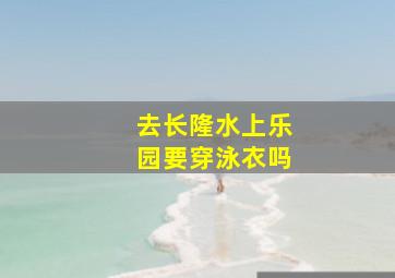 去长隆水上乐园要穿泳衣吗