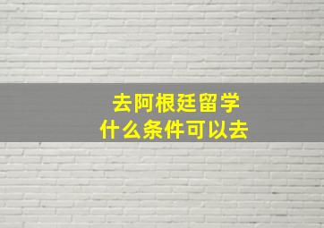 去阿根廷留学什么条件可以去