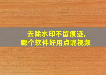 去除水印不留痕迹,哪个软件好用点呢视频