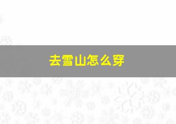 去雪山怎么穿