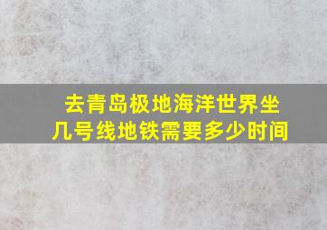 去青岛极地海洋世界坐几号线地铁需要多少时间