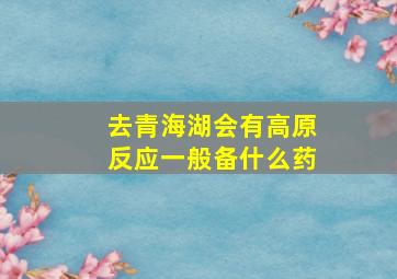 去青海湖会有高原反应一般备什么药