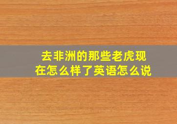 去非洲的那些老虎现在怎么样了英语怎么说