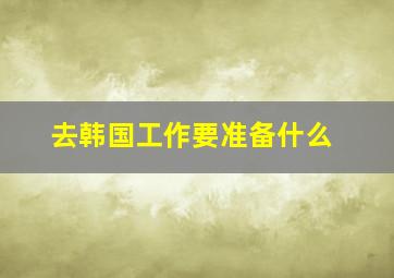 去韩国工作要准备什么