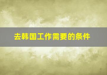 去韩国工作需要的条件