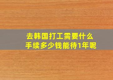 去韩国打工需要什么手续多少钱能待1年呢