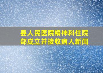 县人民医院精神科住院部成立并接收病人新闻