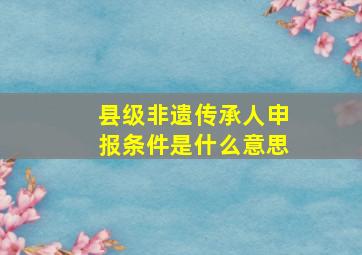 县级非遗传承人申报条件是什么意思