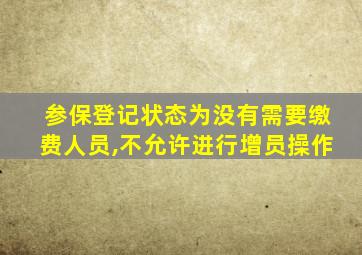 参保登记状态为没有需要缴费人员,不允许进行增员操作