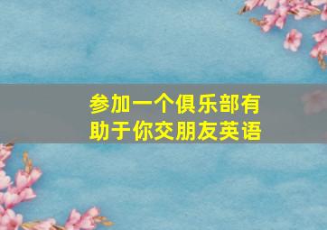 参加一个俱乐部有助于你交朋友英语