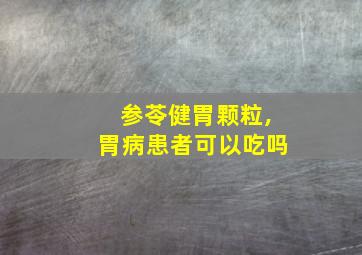 参苓健胃颗粒,胃病患者可以吃吗