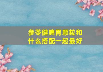 参苓健脾胃颗粒和什么搭配一起最好