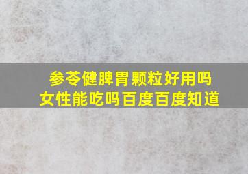 参苓健脾胃颗粒好用吗女性能吃吗百度百度知道