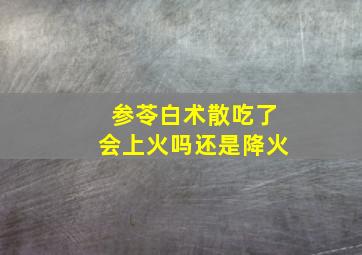 参苓白术散吃了会上火吗还是降火