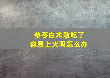 参苓白术散吃了容易上火吗怎么办