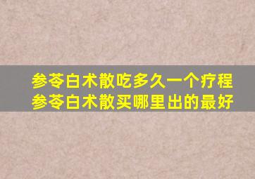 参苓白术散吃多久一个疗程参苓白术散买哪里出的最好