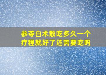 参苓白术散吃多久一个疗程就好了还需要吃吗