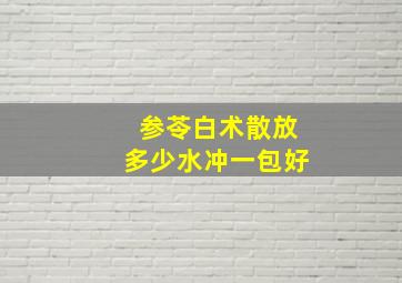 参苓白术散放多少水冲一包好