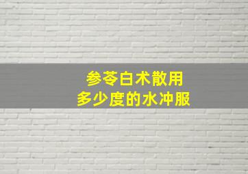 参苓白术散用多少度的水冲服