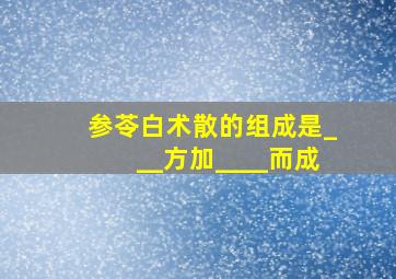 参苓白术散的组成是___方加____而成