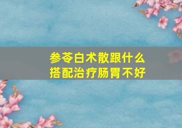 参苓白术散跟什么搭配治疗肠胃不好