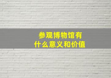 参观博物馆有什么意义和价值