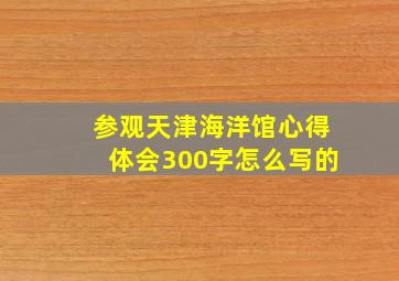 参观天津海洋馆心得体会300字怎么写的