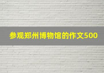 参观郑州博物馆的作文500