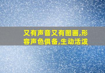 又有声音又有图画,形容声色俱备,生动活泼