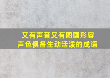 又有声音又有图画形容声色俱备生动活泼的成语