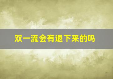 双一流会有退下来的吗