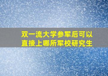 双一流大学参军后可以直接上哪所军校研究生