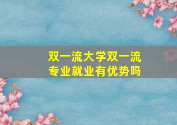 双一流大学双一流专业就业有优势吗