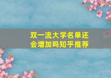 双一流大学名单还会增加吗知乎推荐