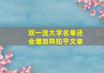 双一流大学名单还会增加吗知乎文章