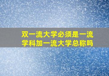 双一流大学必须是一流学科加一流大学总称吗