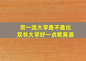 双一流大学是不是比双非大学好一点呢英语