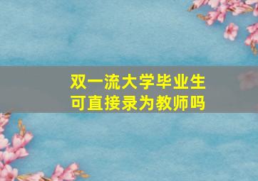 双一流大学毕业生可直接录为教师吗