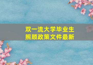 双一流大学毕业生照顾政策文件最新